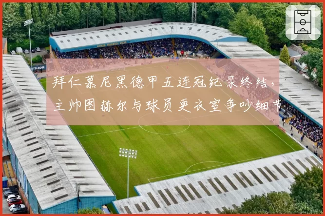 拜仁慕尼黑德甲五连冠纪录终结,主帅图赫尔与球员更衣室争吵细节曝光