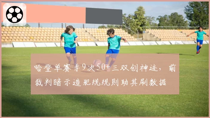 哈登单赛季9次50+三双创神迹，前裁判暗示造犯规规则助其刷数据