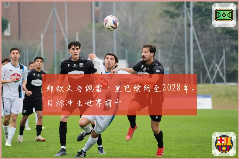 郑钦文与佩雷·里巴续约至2028年,目标冲击世界前十