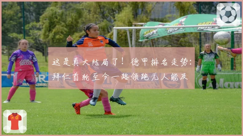 这是真大结局了！德甲排名走势：拜仁首轮至今一路领跑无人能及