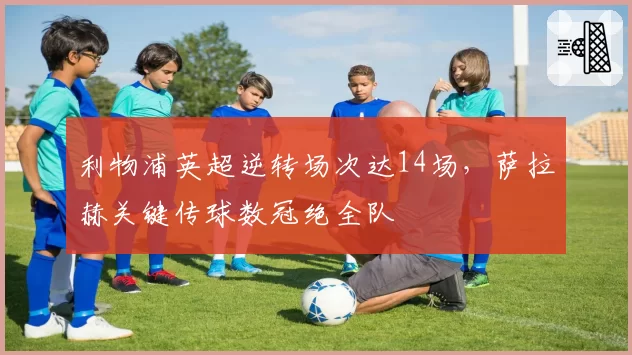 利物浦英超逆转场次达14场,萨拉赫关键传球数冠绝全队