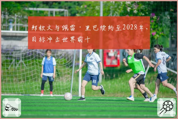 郑钦文与佩雷·里巴续约至2028年，目标冲击世界前十