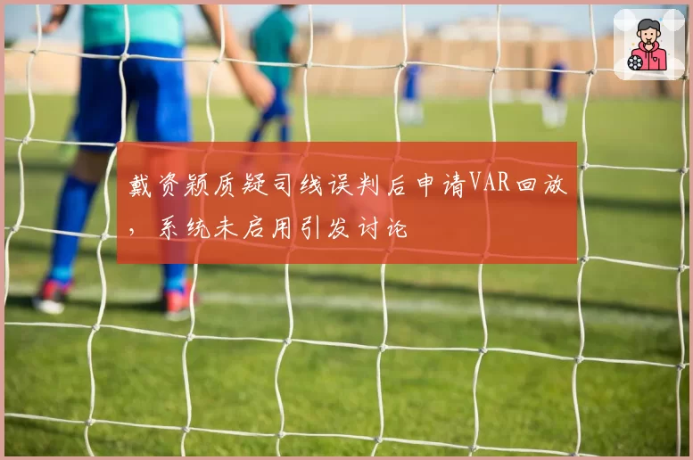 戴资颖质疑司线误判后申请VAR回放，系统未启用引发讨论