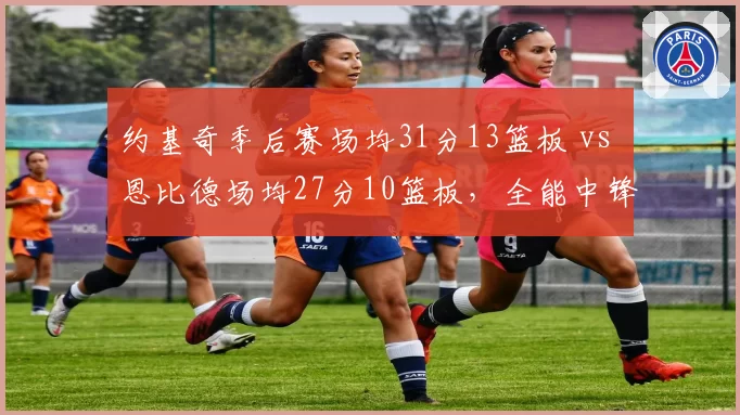 约基奇季后赛场均31分13篮板 vs 恩比德场均27分10篮板，全能中锋数据对决