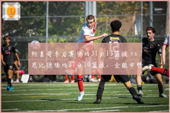 约基奇季后赛场均31分13篮板 vs 恩比德场均27分10篮板,全能中锋数据对决