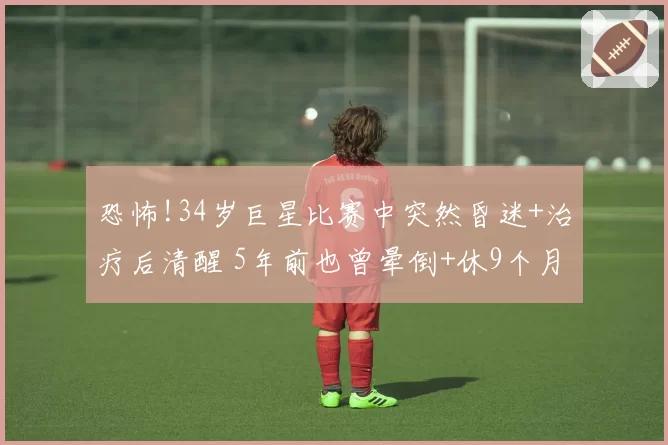 恐怖!34岁巨星比赛中突然昏迷+治疗后清醒 5年前也曾晕倒+休9个月