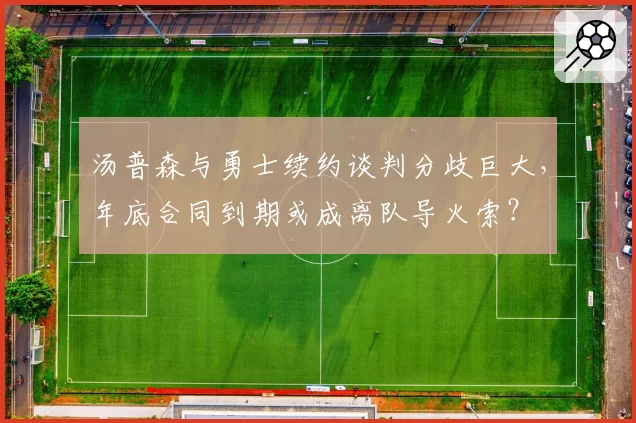 汤普森与勇士续约谈判分歧巨大,年底合同到期或成离队导火索?