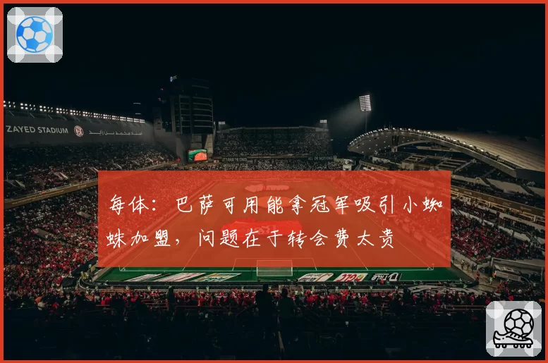 每体：巴萨可用能拿冠军吸引小蜘蛛加盟，问题在于转会费太贵