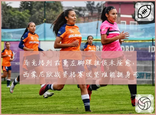 马竞格列兹曼左脚踝扭伤未痊愈，西蒙尼欧战资格赛攻坚谁能挺身而出？