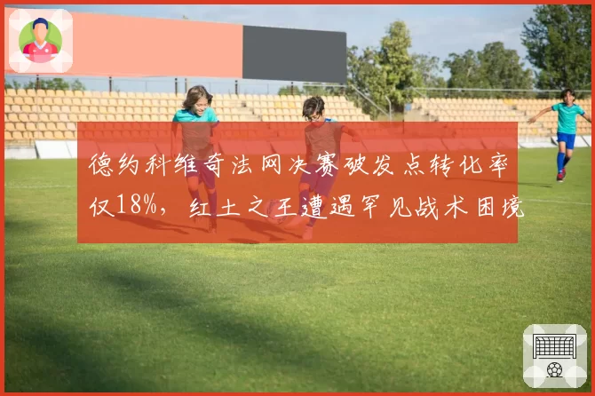 德约科维奇法网决赛破发点转化率仅18%，红土之王遭遇罕见战术困境