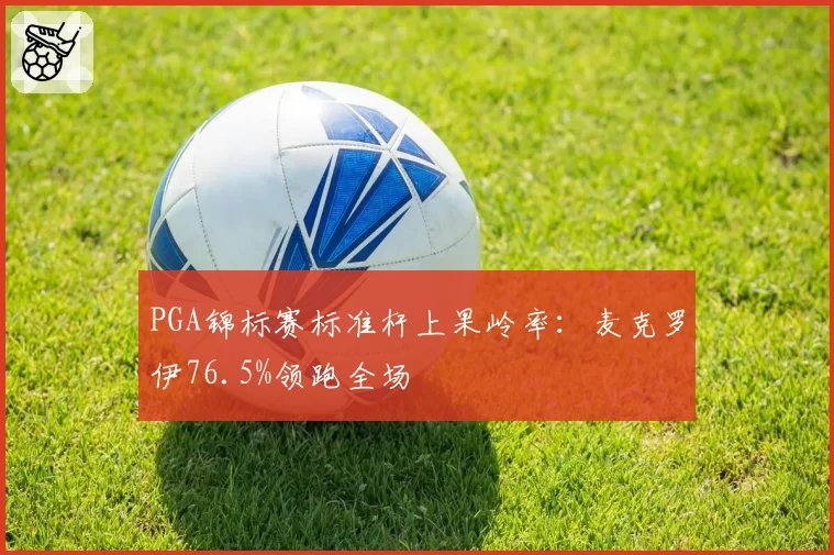 PGA锦标赛标准杆上果岭率:麦克罗伊76.5%领跑全场