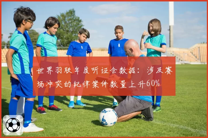 世界羽联年度听证会数据：涉及赛场冲突的纪律案件数量上升60%