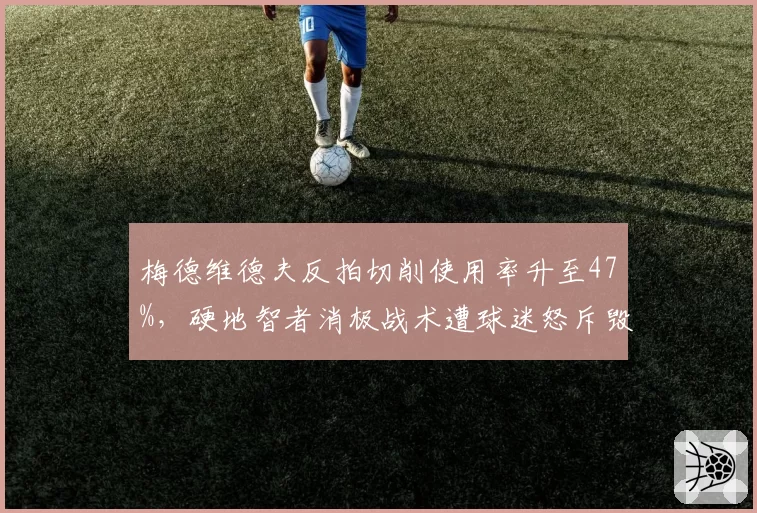 梅德维德夫反拍切削使用率升至47%，硬地智者消极战术遭球迷怒斥毁掉网球