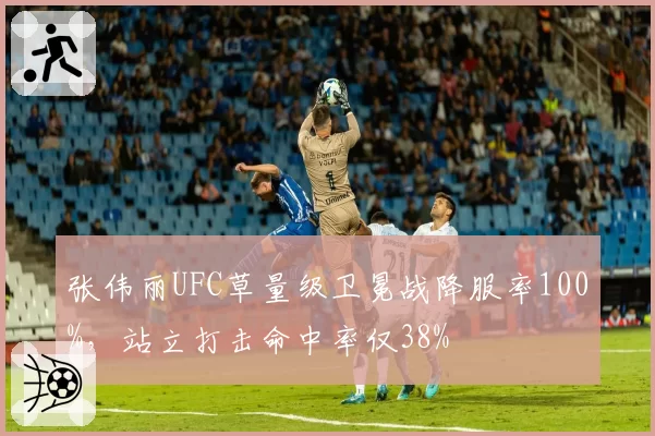 张伟丽UFC草量级卫冕战降服率100%，站立打击命中率仅38%