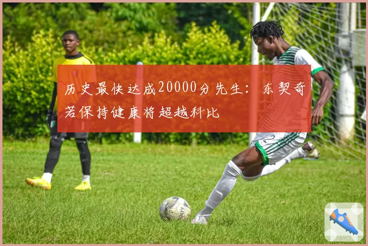 历史最快达成20000分先生:东契奇若保持健康将超越科比