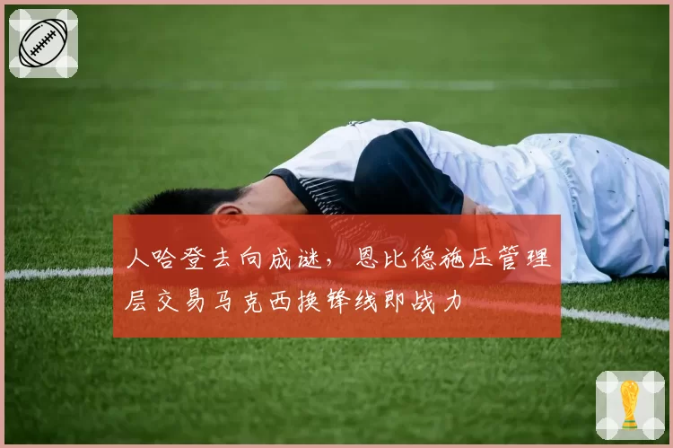 人哈登去向成谜,恩比德施压管理层交易马克西换锋线即战力