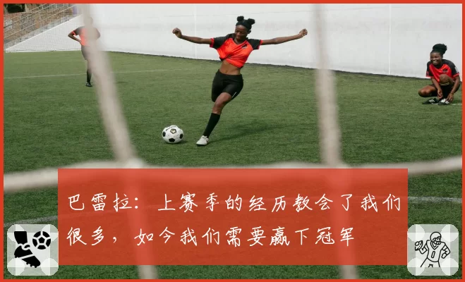 巴雷拉：上赛季的经历教会了我们很多，如今我们需要赢下冠军