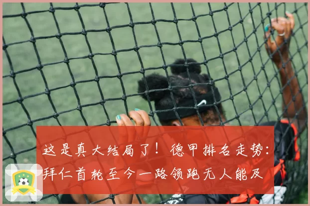 这是真大结局了！德甲排名走势：拜仁首轮至今一路领跑无人能及