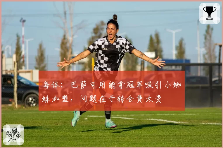 每体：巴萨可用能拿冠军吸引小蜘蛛加盟，问题在于转会费太贵