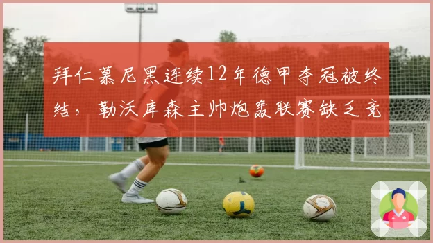 拜仁慕尼黑连续12年德甲夺冠被终结,勒沃库森主帅炮轰联赛缺乏竞争力