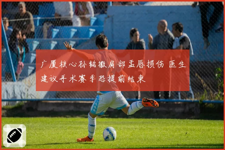 广厦核心孙铭徽肩部盂唇损伤 医生建议手术赛季恐提前结束