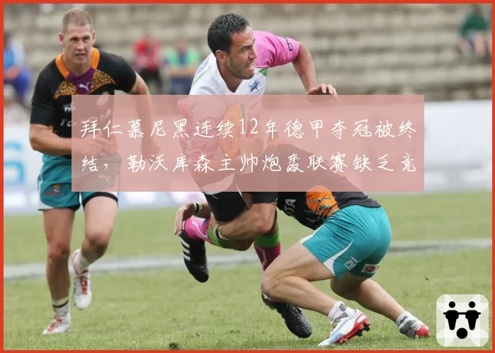 拜仁慕尼黑连续12年德甲夺冠被终结,勒沃库森主帅炮轰联赛缺乏竞争力