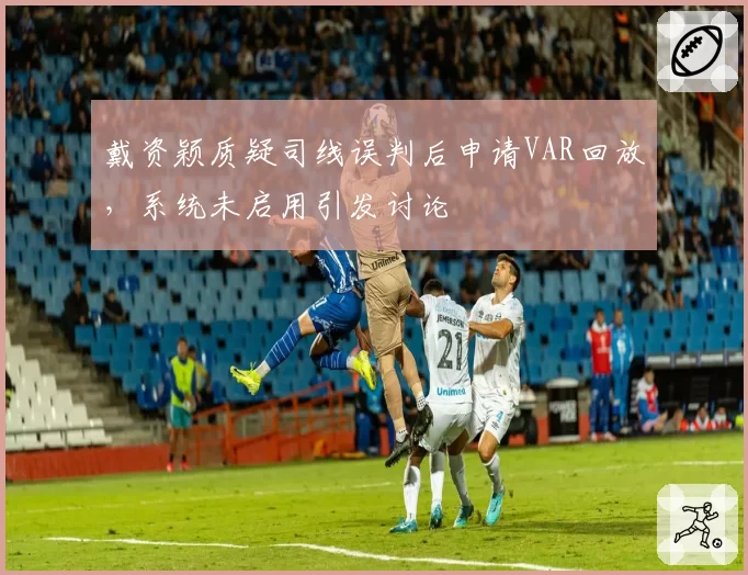 戴资颖质疑司线误判后申请VAR回放，系统未启用引发讨论