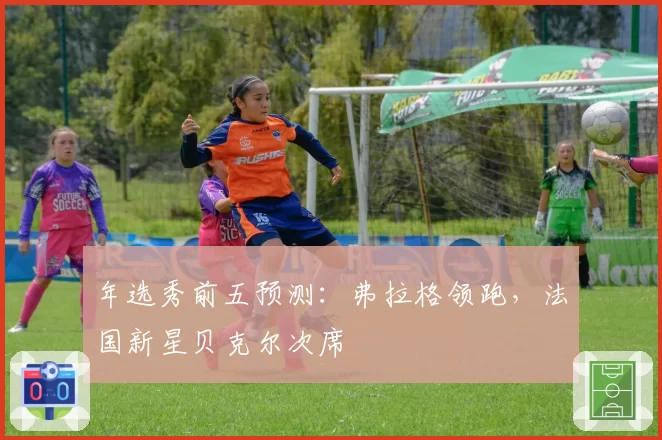 年选秀前五预测：弗拉格领跑，法国新星贝克尔次席