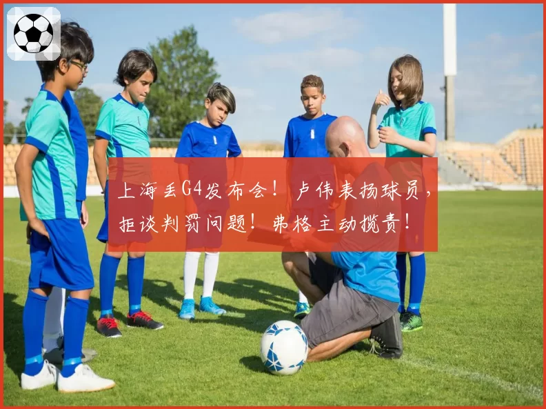 上海丢G4发布会！卢伟表扬球员，拒谈判罚问题！弗格主动揽责！