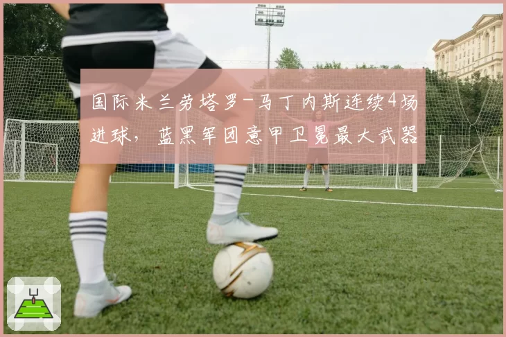国际米兰劳塔罗-马丁内斯连续4场进球,蓝黑军团意甲卫冕最大武器是他