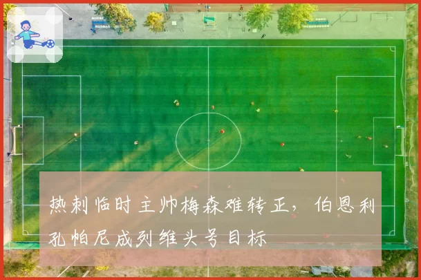热刺临时主帅梅森难转正,伯恩利孔帕尼成列维头号目标