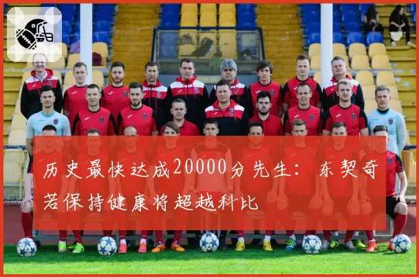 历史最快达成20000分先生:东契奇若保持健康将超越科比