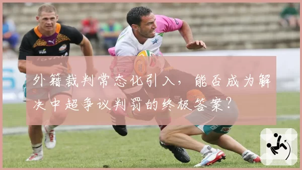 外籍裁判常态化引入，能否成为解决中超争议判罚的终极答案？