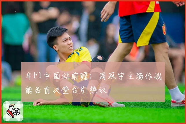 年F1中国站前瞻：周冠宇主场作战能否首次登台引热议