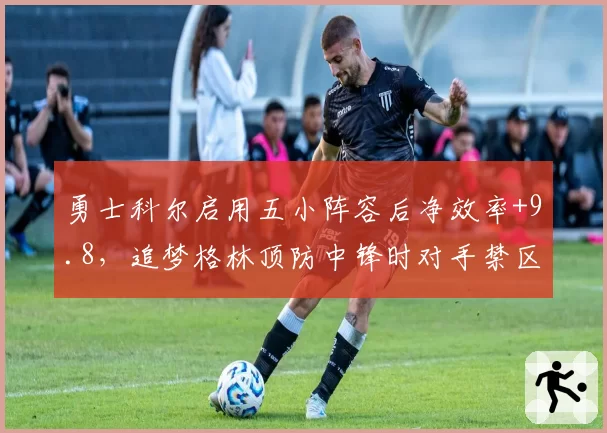 勇士科尔启用五小阵容后净效率+9.8，追梦格林顶防中锋时对手禁区得分骤降
