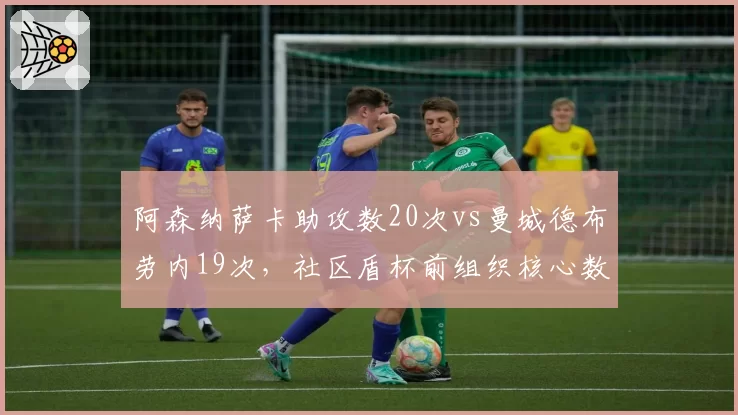 阿森纳萨卡助攻数20次vs曼城德布劳内19次，社区盾杯前组织核心数据大比拼