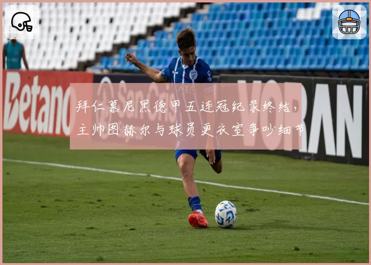 拜仁慕尼黑德甲五连冠纪录终结，主帅图赫尔与球员更衣室争吵细节曝光