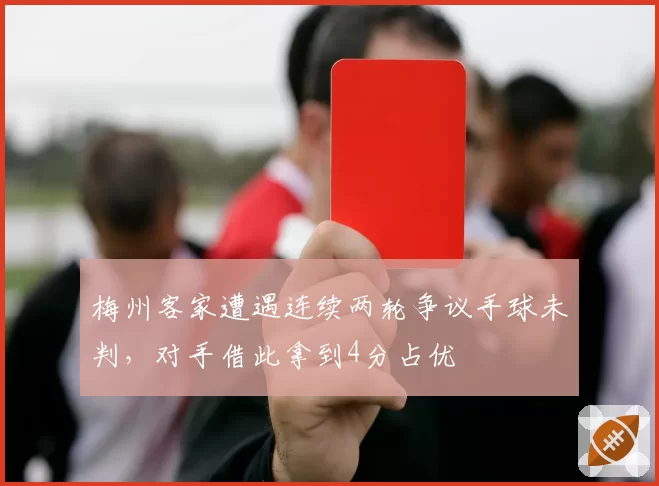 梅州客家遭遇连续两轮争议手球未判，对手借此拿到4分占优