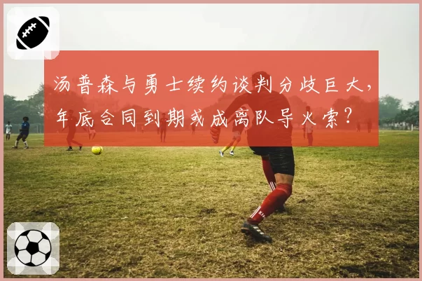 汤普森与勇士续约谈判分歧巨大，年底合同到期或成离队导火索？