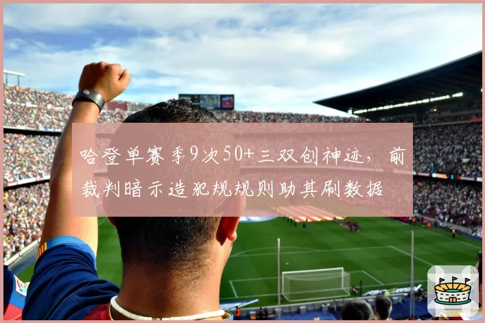 哈登单赛季9次50+三双创神迹，前裁判暗示造犯规规则助其刷数据