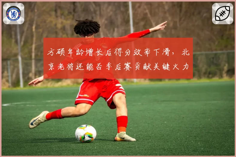 方硕年龄增长后得分效率下滑，北京老将还能否季后赛贡献关键火力？