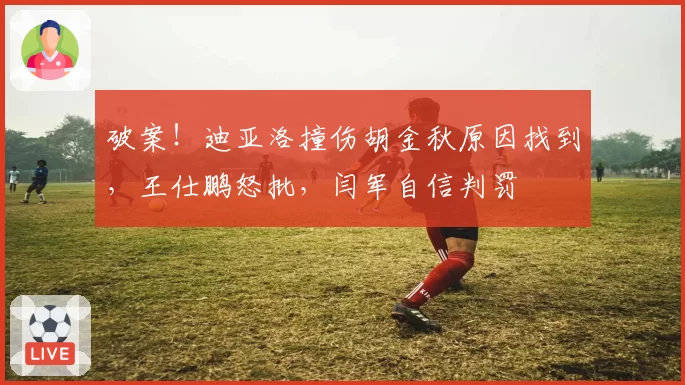破案！迪亚洛撞伤胡金秋原因找到，王仕鹏怒批，闫军自信判罚