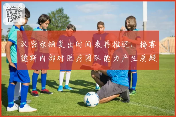 汉密尔顿复出时间表再推迟，梅赛德斯内部对医疗团队能力产生质疑