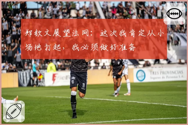郑钦文展望法网:这次我肯定从小场地打起,我必须做好准备