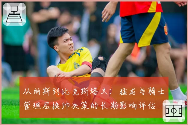 从纳斯到比克斯塔夫：猛龙与骑士管理层换帅决策的长期影响评估