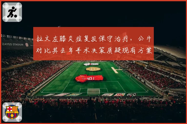 拉文左膝炎症复发保守治疗，公牛对比其去年手术决策质疑现有方案