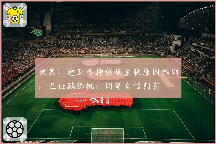 破案！迪亚洛撞伤胡金秋原因找到，王仕鹏怒批，闫军自信判罚