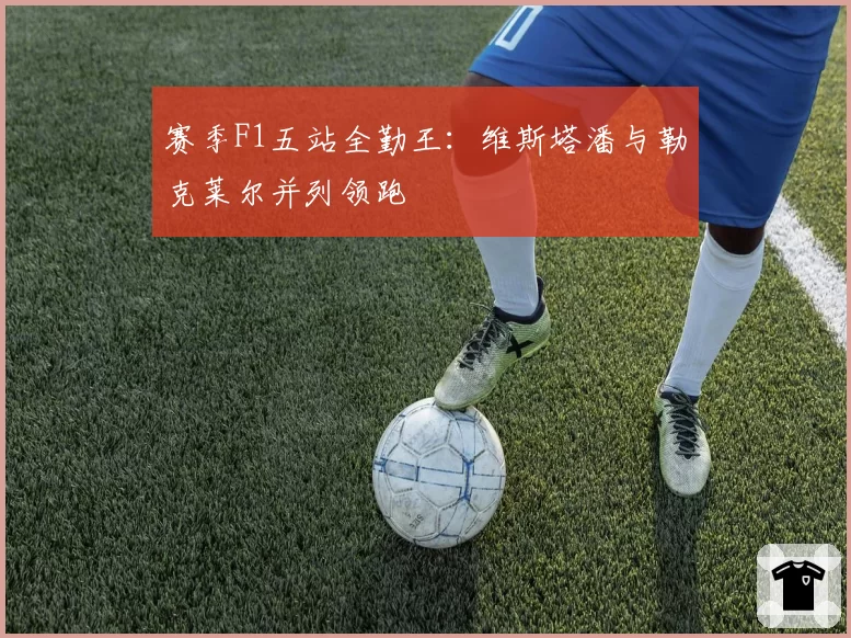 赛季F1五站全勤王:维斯塔潘与勒克莱尔并列领跑