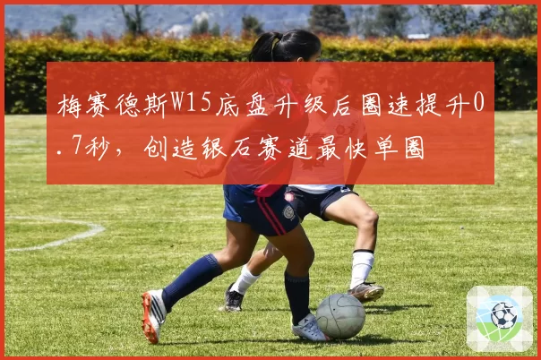 梅赛德斯W15底盘升级后圈速提升0.7秒，创造银石赛道最快单圈