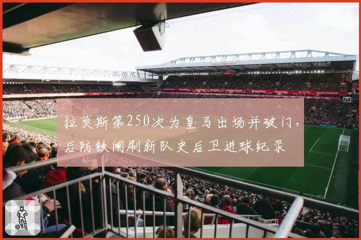 拉莫斯第250次为皇马出场并破门，后防铁闸刷新队史后卫进球纪录